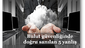 Bulut güvenliğinde doğru sanılan 5 yanlış