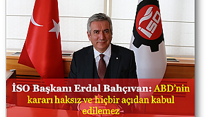 İSO Başkanı Erdal Bahçıvan: ABD’nin kararı haksız ve hiçbir açıdan kabul edilemez