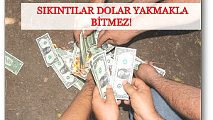 Sıkıntılar dolar yakmakla bitmez!